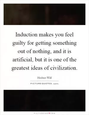 Induction makes you feel guilty for getting something out of nothing, and it is artificial, but it is one of the greatest ideas of civilization Picture Quote #1