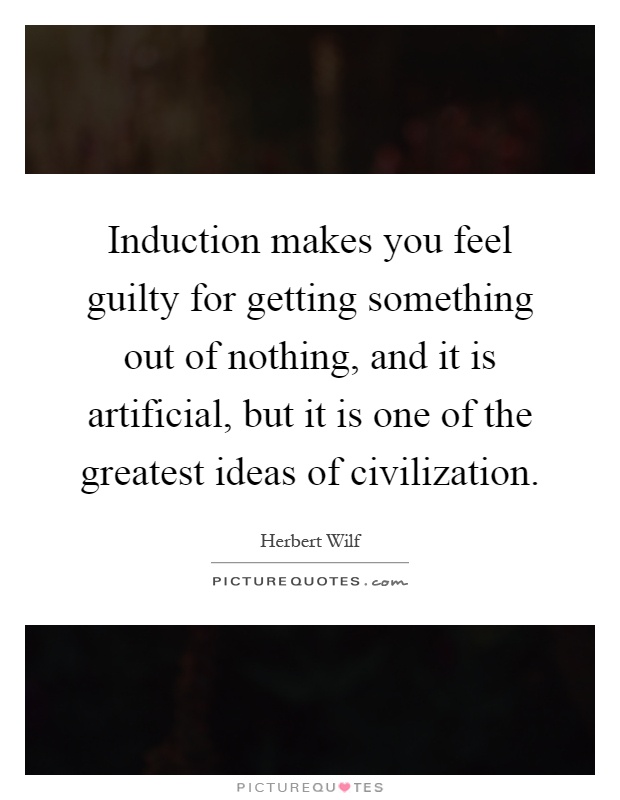 Induction makes you feel guilty for getting something out of nothing, and it is artificial, but it is one of the greatest ideas of civilization Picture Quote #1