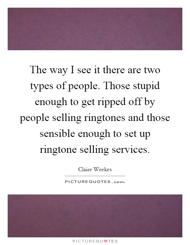 The way I see it there are two types of people. Those stupid enough to get ripped off by people selling ringtones and those sensible enough to set up ringtone selling services Picture Quote #1