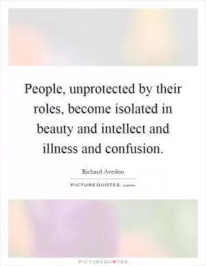 People, unprotected by their roles, become isolated in beauty and intellect and illness and confusion Picture Quote #1