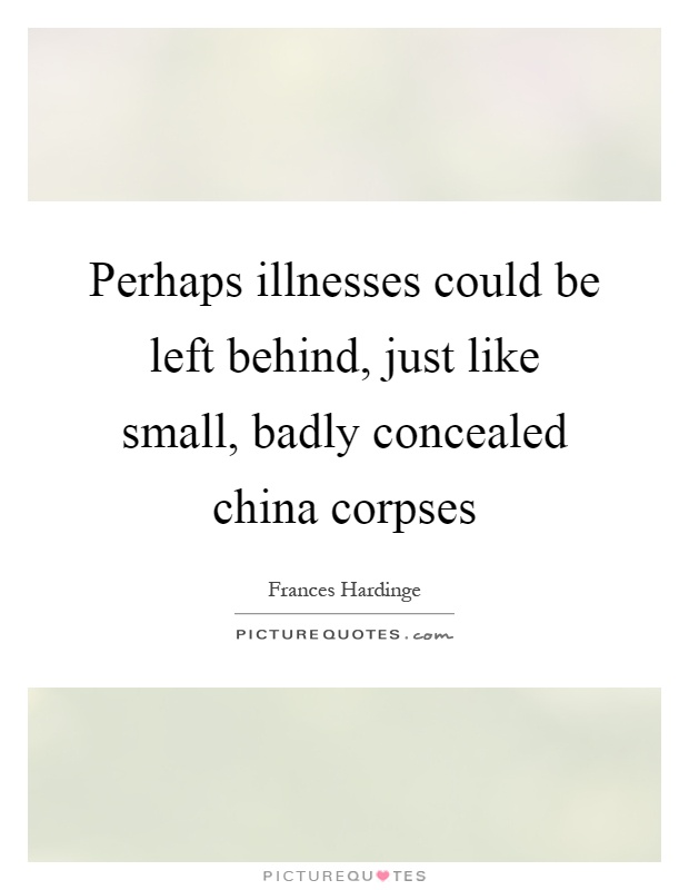 Perhaps illnesses could be left behind, just like small, badly concealed china corpses Picture Quote #1