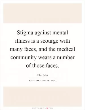 Stigma against mental illness is a scourge with many faces, and the medical community wears a number of those faces Picture Quote #1