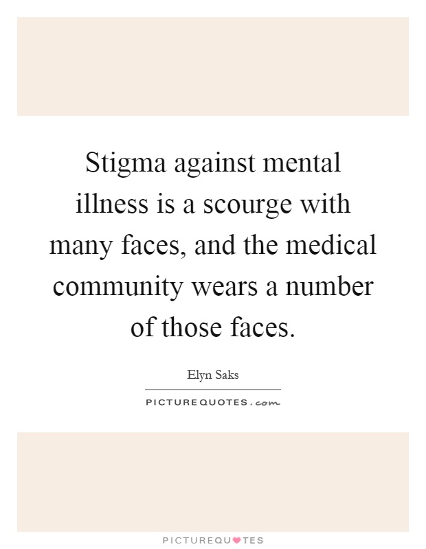 Stigma against mental illness is a scourge with many faces, and the medical community wears a number of those faces Picture Quote #1