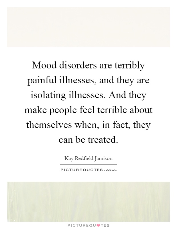 Mood disorders are terribly painful illnesses, and they are isolating illnesses. And they make people feel terrible about themselves when, in fact, they can be treated Picture Quote #1