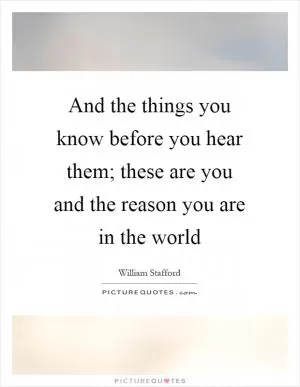 And the things you know before you hear them; these are you and the reason you are in the world Picture Quote #1