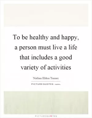 To be healthy and happy, a person must live a life that includes a good variety of activities Picture Quote #1