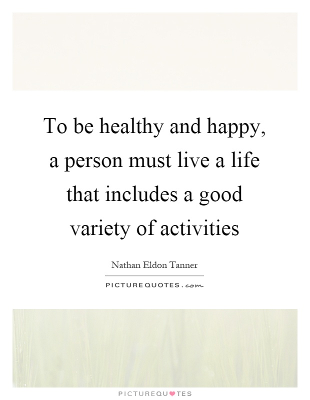 To be healthy and happy, a person must live a life that includes a good variety of activities Picture Quote #1