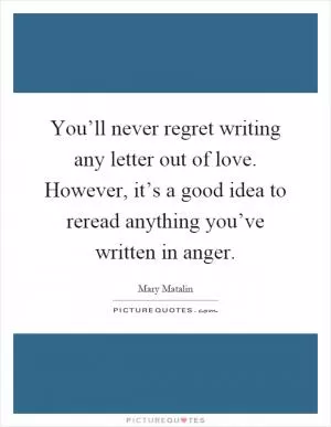 You’ll never regret writing any letter out of love. However, it’s a good idea to reread anything you’ve written in anger Picture Quote #1