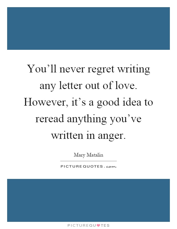You'll never regret writing any letter out of love. However, it's a good idea to reread anything you've written in anger Picture Quote #1