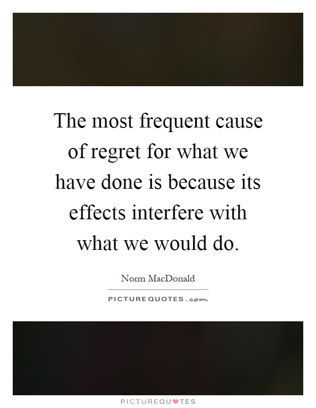 The most frequent cause of regret for what we have done is because its effects interfere with what we would do Picture Quote #1