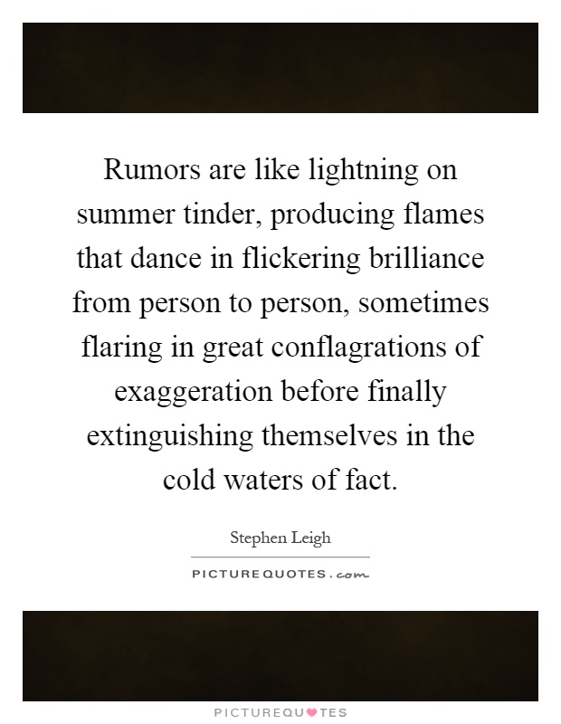 Rumors are like lightning on summer tinder, producing flames that dance in flickering brilliance from person to person, sometimes flaring in great conflagrations of exaggeration before finally extinguishing themselves in the cold waters of fact Picture Quote #1