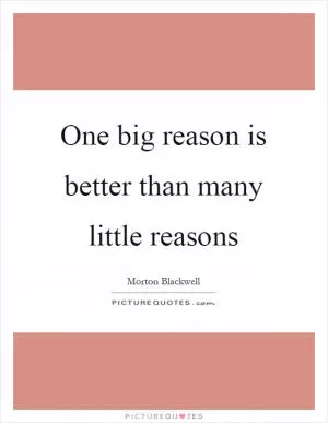 One big reason is better than many little reasons Picture Quote #1