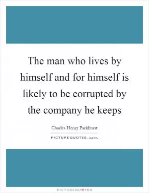 The man who lives by himself and for himself is likely to be corrupted by the company he keeps Picture Quote #1