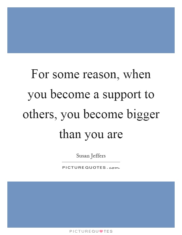 For some reason, when you become a support to others, you become bigger than you are Picture Quote #1