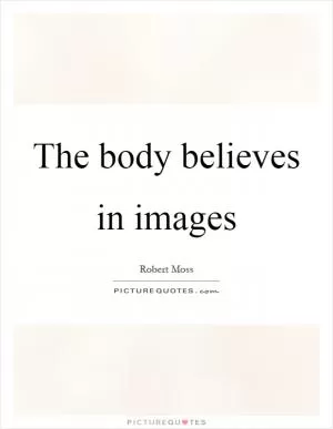 The body believes in images Picture Quote #1