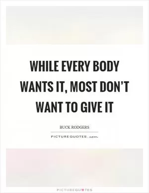 While every body wants it, most don’t want to give it Picture Quote #1