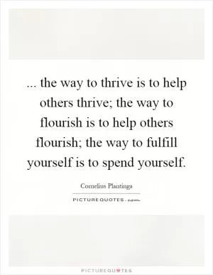 ... the way to thrive is to help others thrive; the way to flourish is to help others flourish; the way to fulfill yourself is to spend yourself Picture Quote #1
