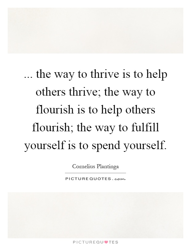 ... the way to thrive is to help others thrive; the way to flourish is to help others flourish; the way to fulfill yourself is to spend yourself Picture Quote #1