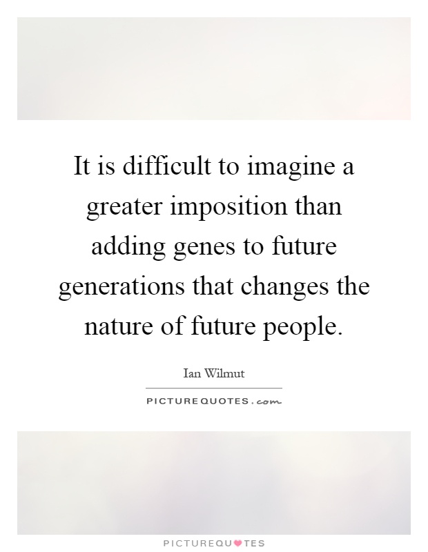 It is difficult to imagine a greater imposition than adding genes to future generations that changes the nature of future people Picture Quote #1