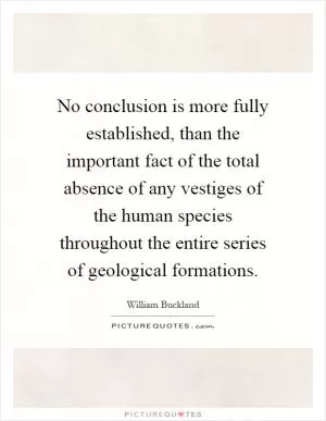 No conclusion is more fully established, than the important fact of the total absence of any vestiges of the human species throughout the entire series of geological formations Picture Quote #1