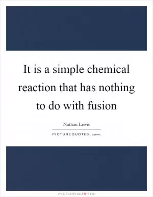 It is a simple chemical reaction that has nothing to do with fusion Picture Quote #1