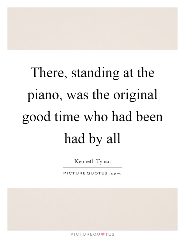 There, standing at the piano, was the original good time who had been had by all Picture Quote #1