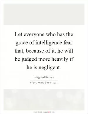 Let everyone who has the grace of intelligence fear that, because of it, he will be judged more heavily if he is negligent Picture Quote #1