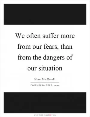 We often suffer more from our fears, than from the dangers of our situation Picture Quote #1