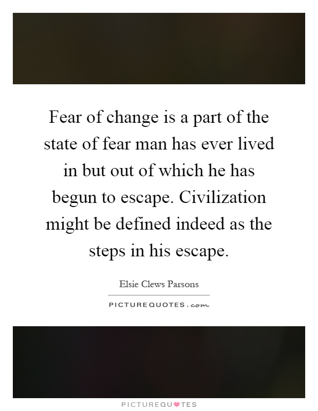 Fear of change is a part of the state of fear man has ever lived in but out of which he has begun to escape. Civilization might be defined indeed as the steps in his escape Picture Quote #1