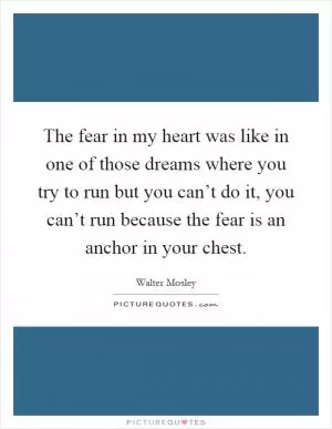 The fear in my heart was like in one of those dreams where you try to run but you can’t do it, you can’t run because the fear is an anchor in your chest Picture Quote #1