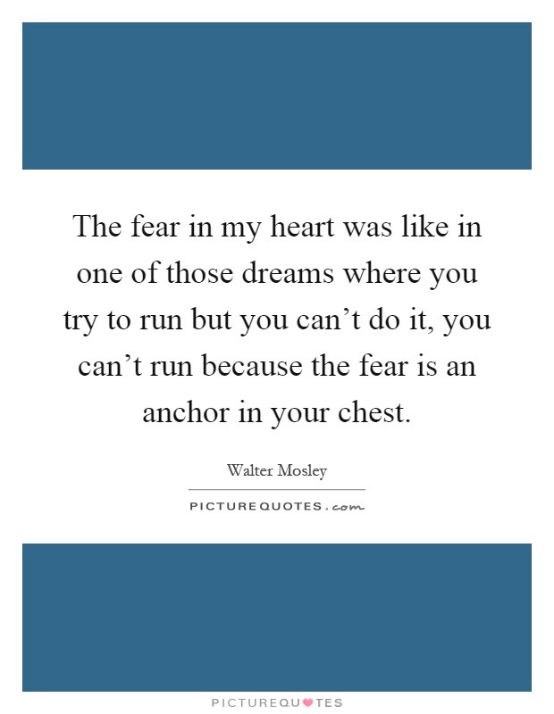 The fear in my heart was like in one of those dreams where you try to run but you can't do it, you can't run because the fear is an anchor in your chest Picture Quote #1