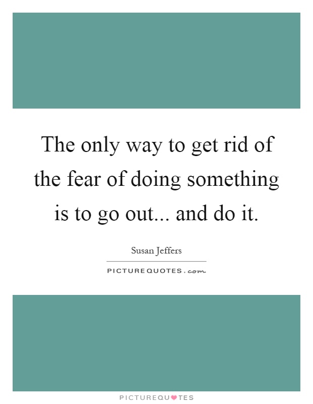 The only way to get rid of the fear of doing something is to go out... and do it Picture Quote #1