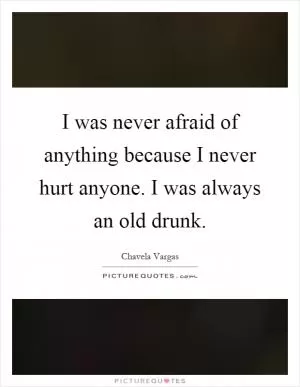 I was never afraid of anything because I never hurt anyone. I was always an old drunk Picture Quote #1