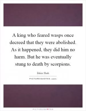 A king who feared wasps once decreed that they were abolished. As it happened, they did him no harm. But he was eventually stung to death by scorpions Picture Quote #1