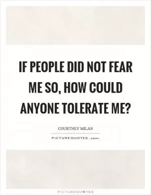 If people did not fear me so, how could anyone tolerate me? Picture Quote #1