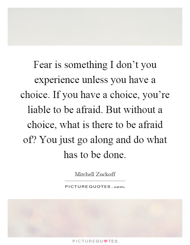 Fear is something I don't you experience unless you have a choice. If you have a choice, you're liable to be afraid. But without a choice, what is there to be afraid of? You just go along and do what has to be done Picture Quote #1