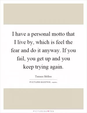 I have a personal motto that I live by, which is feel the fear and do it anyway. If you fail, you get up and you keep trying again Picture Quote #1