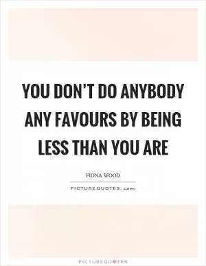 You don’t do anybody any favours by being less than you are Picture Quote #1