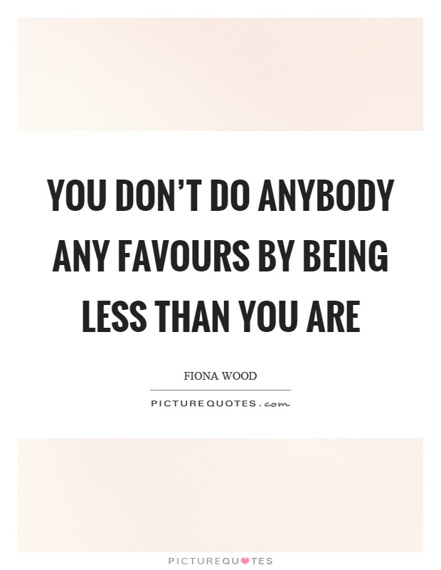 You don't do anybody any favours by being less than you are Picture Quote #1