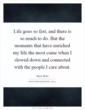 Life goes so fast, and there is so much to do. But the moments that have enriched my life the most came when I slowed down and connected with the people I care about Picture Quote #1