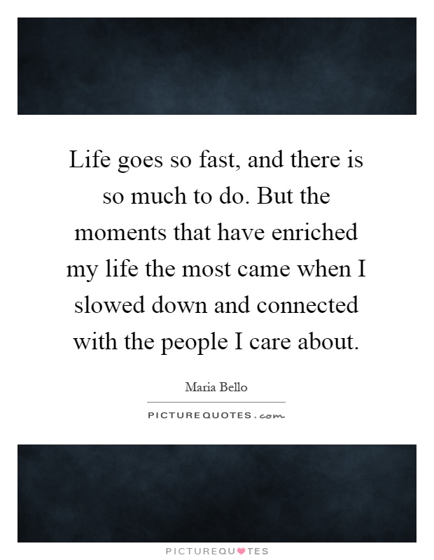 Life goes so fast, and there is so much to do. But the moments that have enriched my life the most came when I slowed down and connected with the people I care about Picture Quote #1