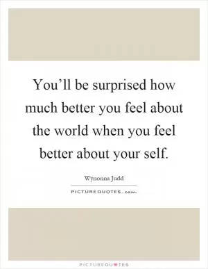 You’ll be surprised how much better you feel about the world when you feel better about your self Picture Quote #1