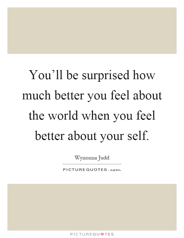 You'll be surprised how much better you feel about the world when you feel better about your self Picture Quote #1