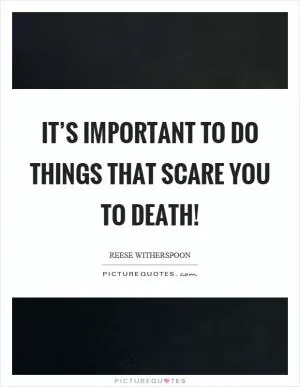 It’s important to do things that scare you to death! Picture Quote #1