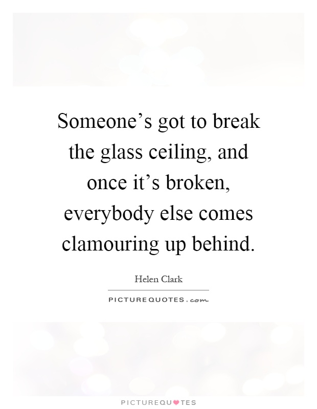 Someone's got to break the glass ceiling, and once it's broken, everybody else comes clamouring up behind Picture Quote #1