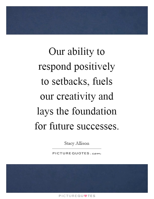 Our ability to respond positively to setbacks, fuels our creativity and lays the foundation for future successes Picture Quote #1