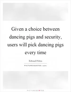 Given a choice between dancing pigs and security, users will pick dancing pigs every time Picture Quote #1