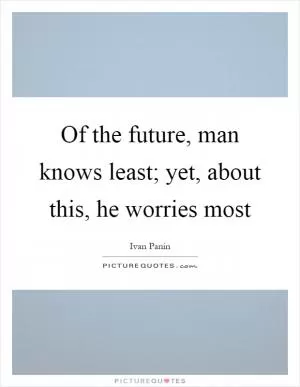 Of the future, man knows least; yet, about this, he worries most Picture Quote #1