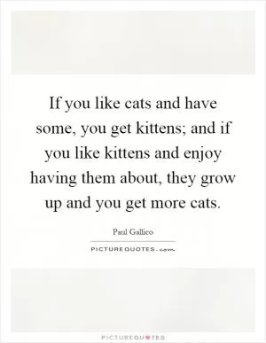 If you like cats and have some, you get kittens; and if you like kittens and enjoy having them about, they grow up and you get more cats Picture Quote #1