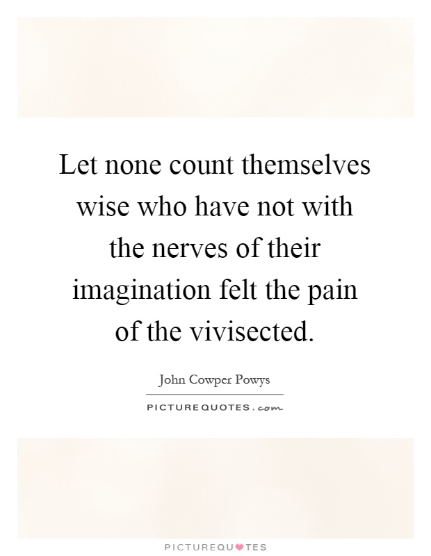 Let none count themselves wise who have not with the nerves of their imagination felt the pain of the vivisected Picture Quote #1